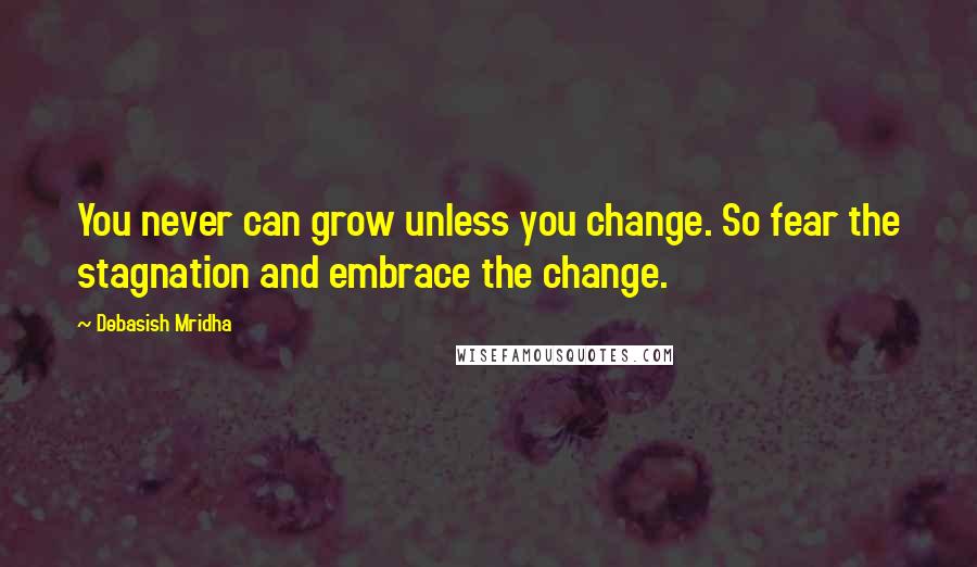 Debasish Mridha Quotes: You never can grow unless you change. So fear the stagnation and embrace the change.