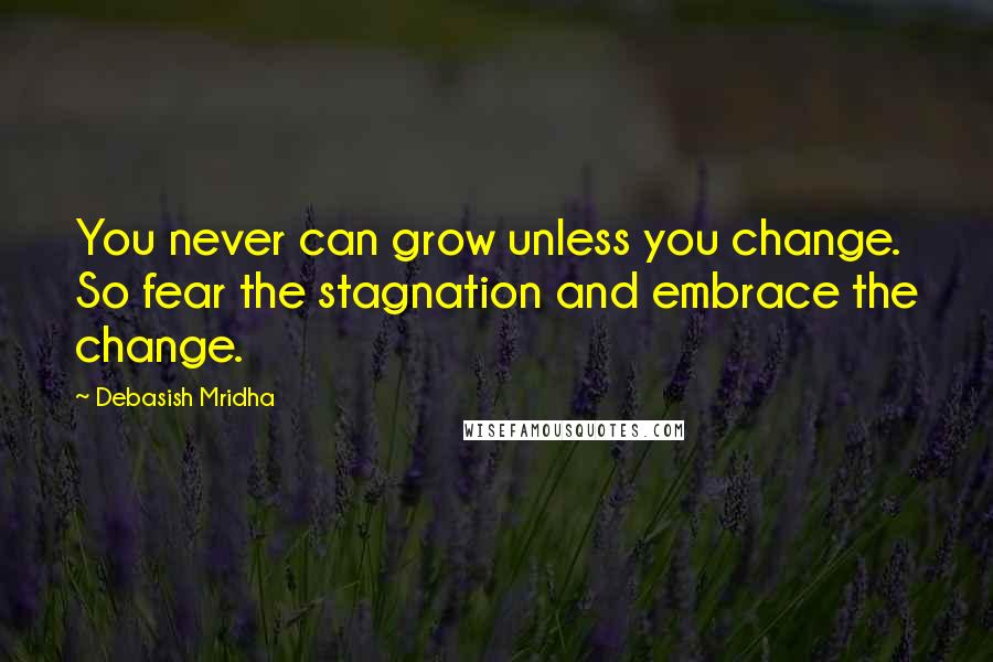 Debasish Mridha Quotes: You never can grow unless you change. So fear the stagnation and embrace the change.