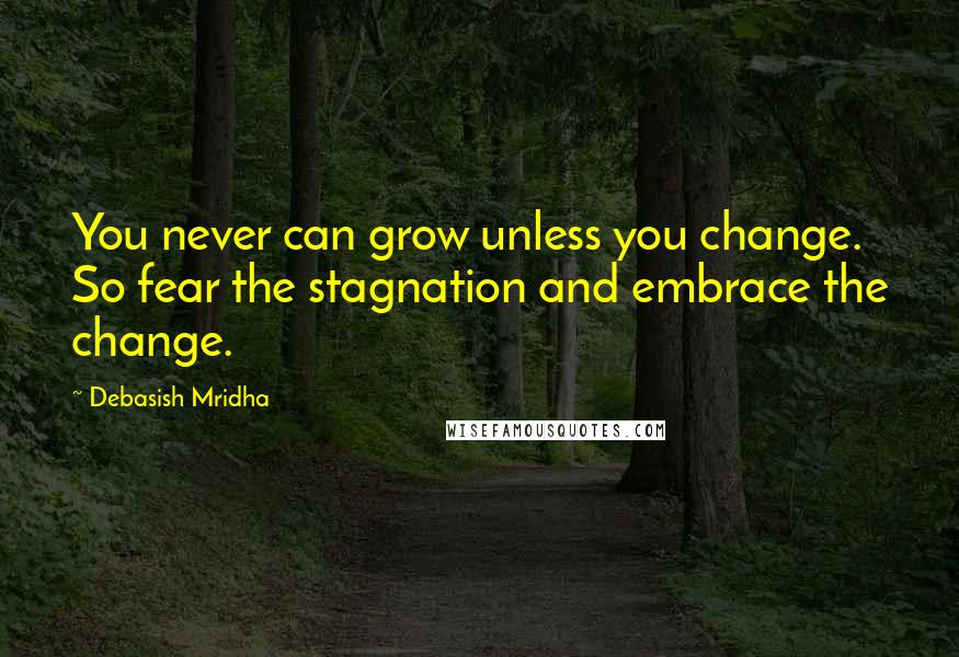 Debasish Mridha Quotes: You never can grow unless you change. So fear the stagnation and embrace the change.