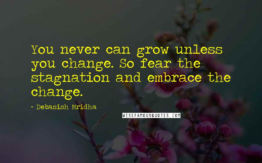 Debasish Mridha Quotes: You never can grow unless you change. So fear the stagnation and embrace the change.