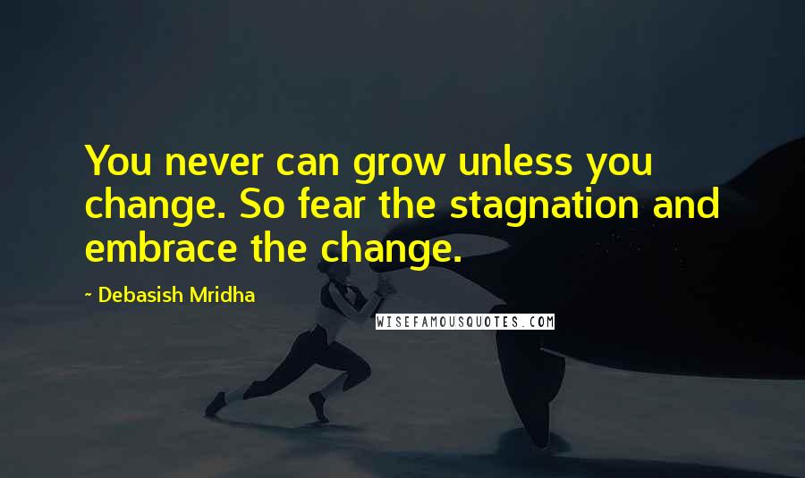 Debasish Mridha Quotes: You never can grow unless you change. So fear the stagnation and embrace the change.