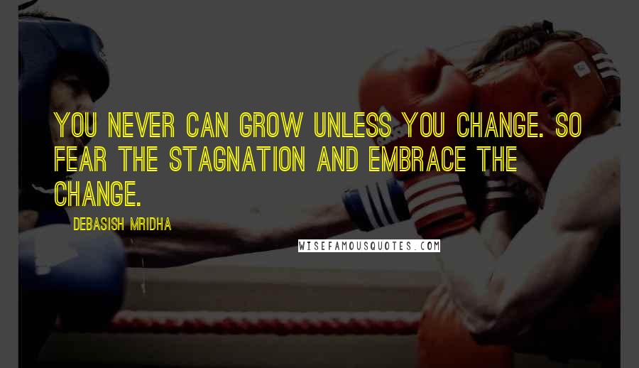 Debasish Mridha Quotes: You never can grow unless you change. So fear the stagnation and embrace the change.