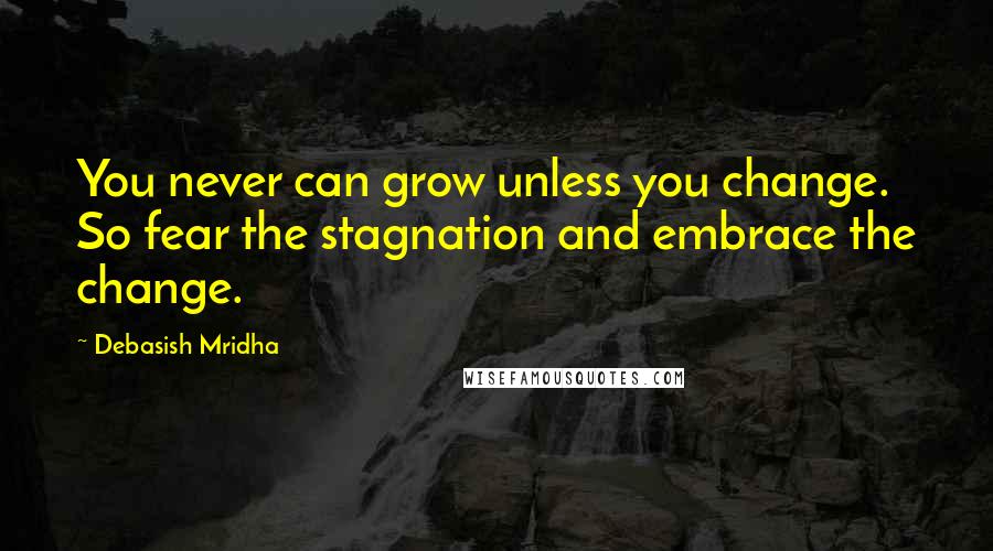 Debasish Mridha Quotes: You never can grow unless you change. So fear the stagnation and embrace the change.