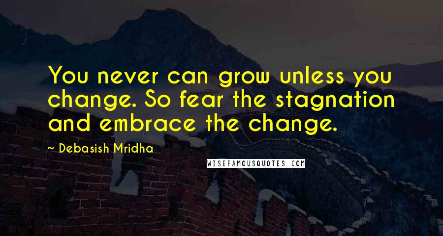 Debasish Mridha Quotes: You never can grow unless you change. So fear the stagnation and embrace the change.