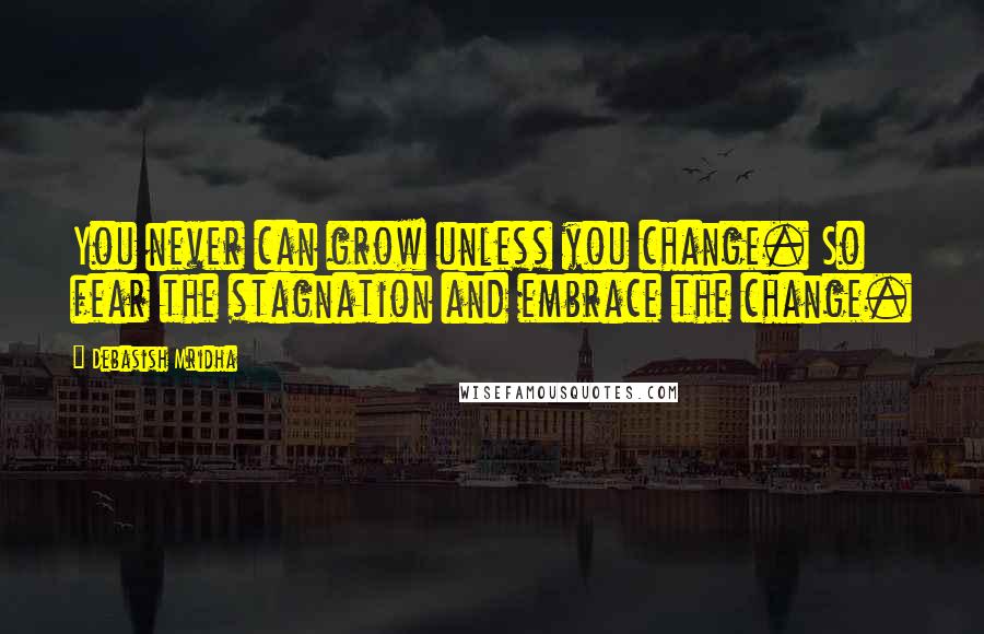 Debasish Mridha Quotes: You never can grow unless you change. So fear the stagnation and embrace the change.