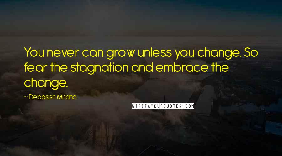 Debasish Mridha Quotes: You never can grow unless you change. So fear the stagnation and embrace the change.