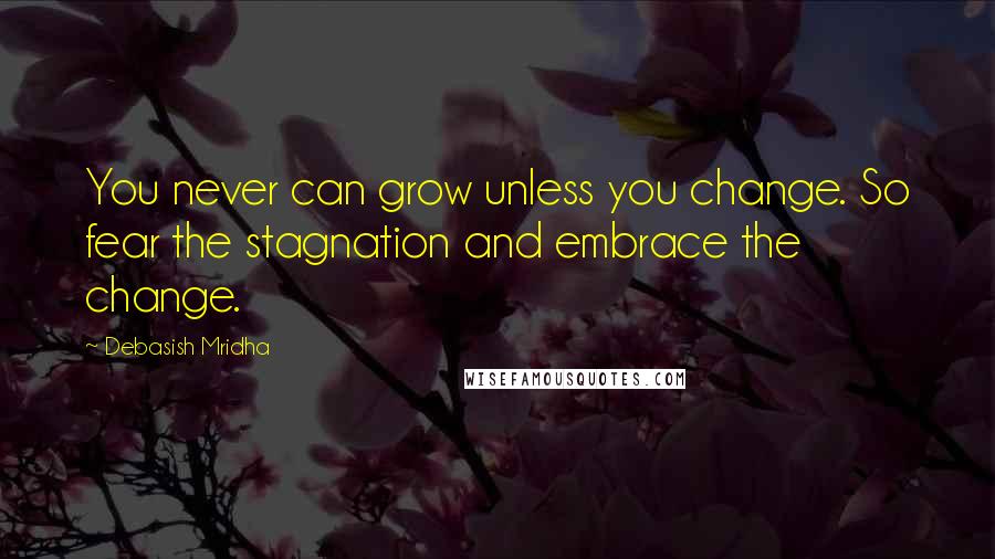 Debasish Mridha Quotes: You never can grow unless you change. So fear the stagnation and embrace the change.