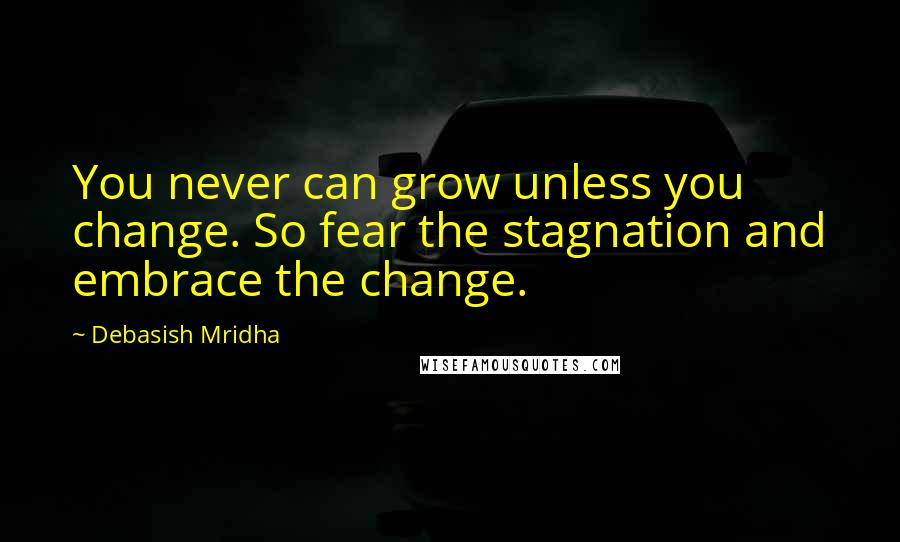 Debasish Mridha Quotes: You never can grow unless you change. So fear the stagnation and embrace the change.