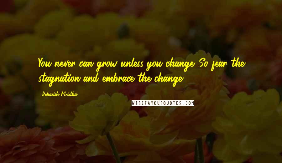 Debasish Mridha Quotes: You never can grow unless you change. So fear the stagnation and embrace the change.