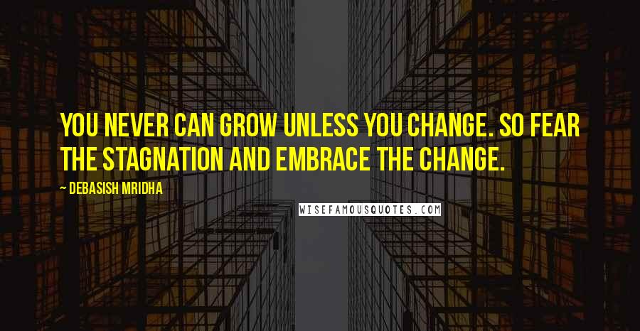 Debasish Mridha Quotes: You never can grow unless you change. So fear the stagnation and embrace the change.