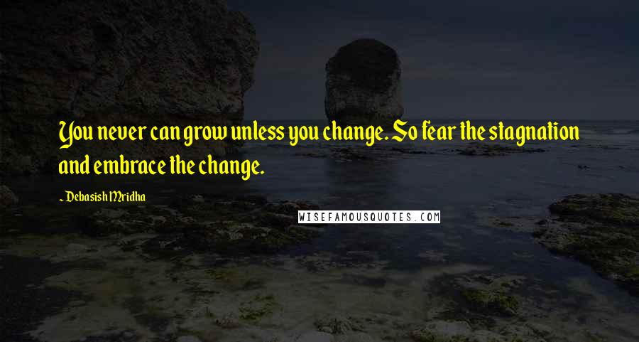 Debasish Mridha Quotes: You never can grow unless you change. So fear the stagnation and embrace the change.