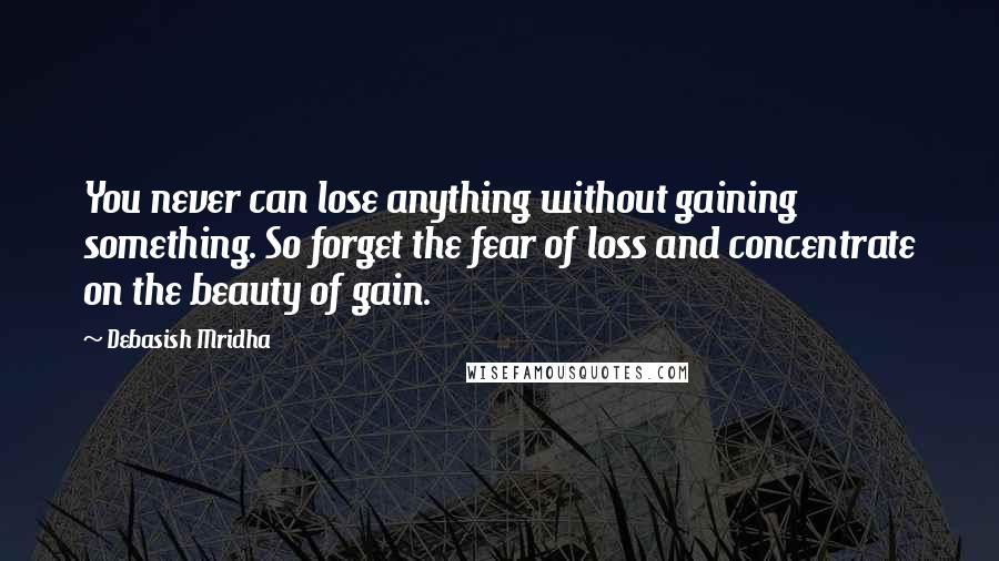 Debasish Mridha Quotes: You never can lose anything without gaining something. So forget the fear of loss and concentrate on the beauty of gain.