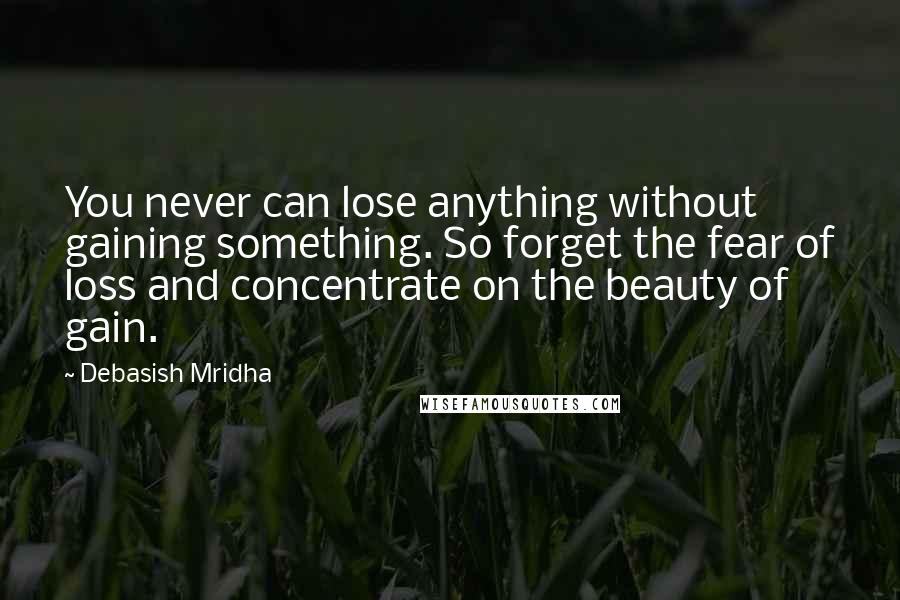 Debasish Mridha Quotes: You never can lose anything without gaining something. So forget the fear of loss and concentrate on the beauty of gain.