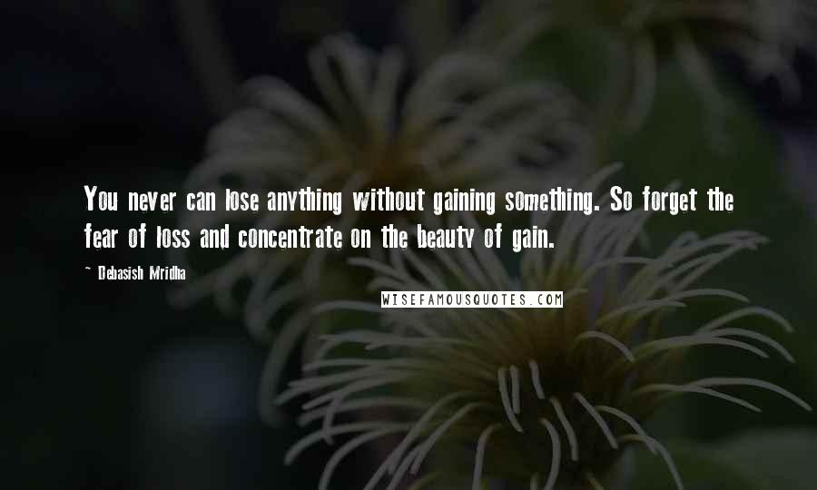 Debasish Mridha Quotes: You never can lose anything without gaining something. So forget the fear of loss and concentrate on the beauty of gain.