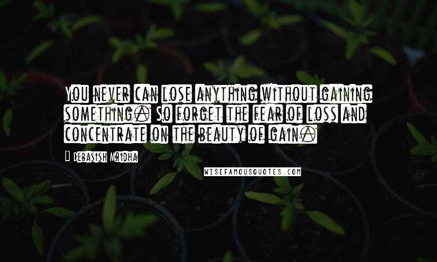 Debasish Mridha Quotes: You never can lose anything without gaining something. So forget the fear of loss and concentrate on the beauty of gain.