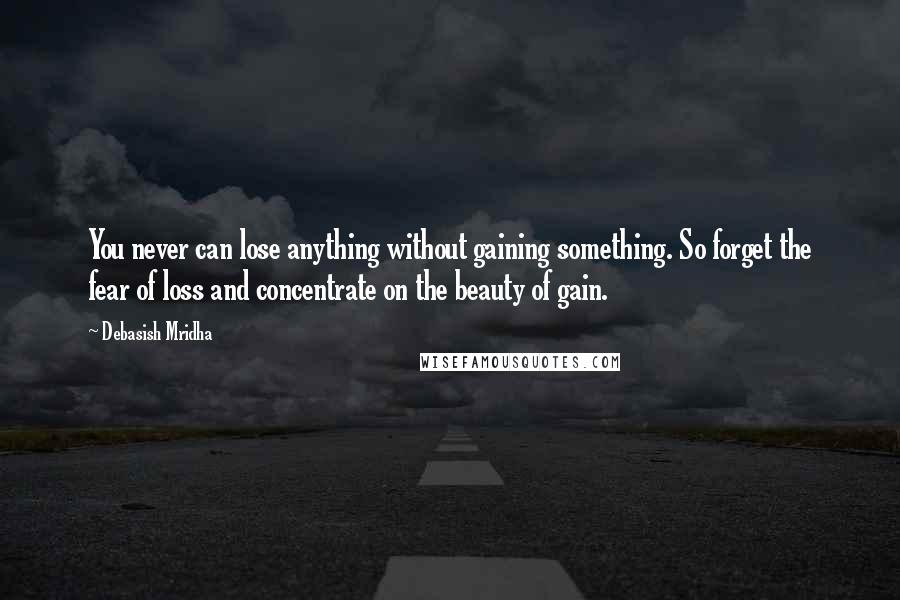 Debasish Mridha Quotes: You never can lose anything without gaining something. So forget the fear of loss and concentrate on the beauty of gain.