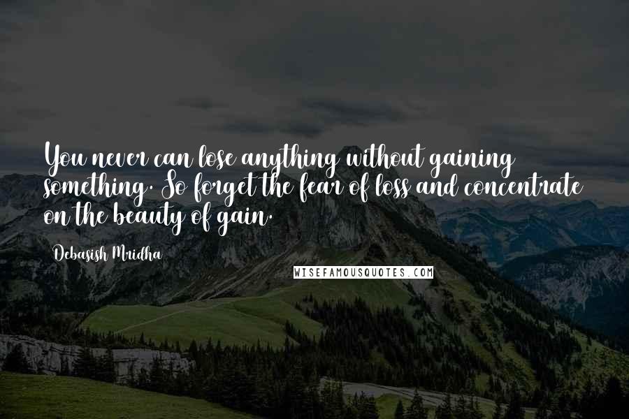 Debasish Mridha Quotes: You never can lose anything without gaining something. So forget the fear of loss and concentrate on the beauty of gain.