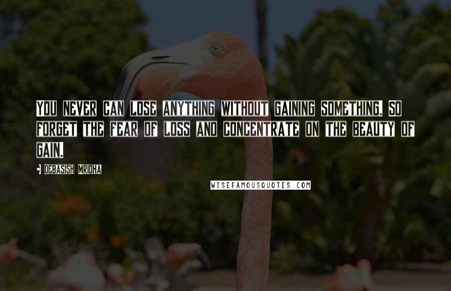 Debasish Mridha Quotes: You never can lose anything without gaining something. So forget the fear of loss and concentrate on the beauty of gain.