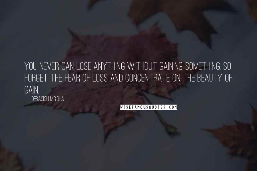 Debasish Mridha Quotes: You never can lose anything without gaining something. So forget the fear of loss and concentrate on the beauty of gain.