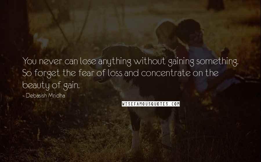 Debasish Mridha Quotes: You never can lose anything without gaining something. So forget the fear of loss and concentrate on the beauty of gain.