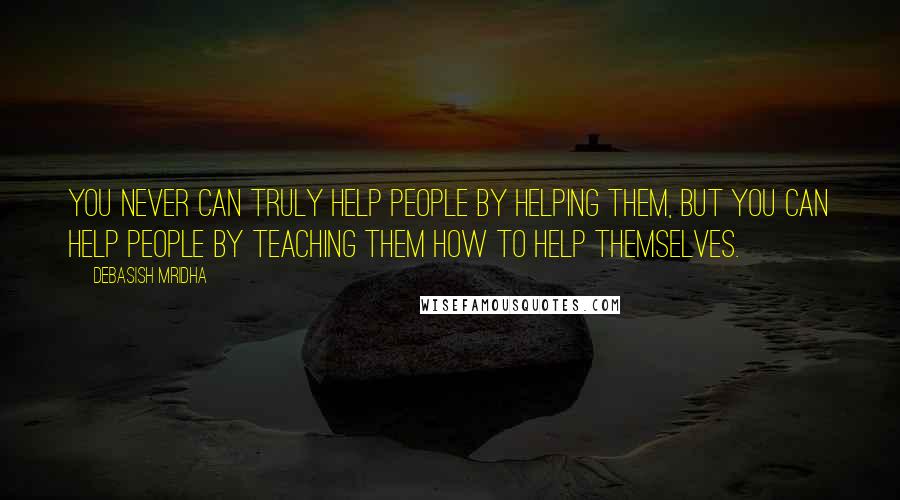 Debasish Mridha Quotes: You never can truly help people by helping them, but you can help people by teaching them how to help themselves.