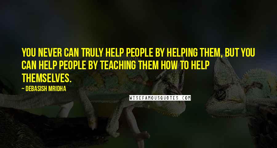 Debasish Mridha Quotes: You never can truly help people by helping them, but you can help people by teaching them how to help themselves.