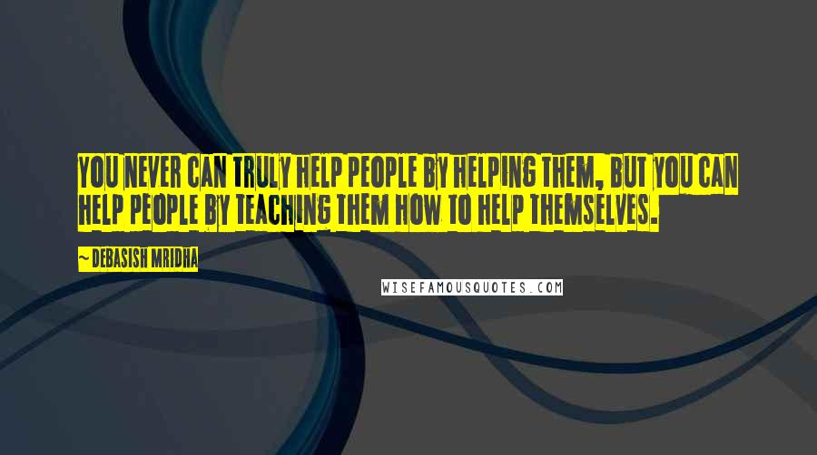 Debasish Mridha Quotes: You never can truly help people by helping them, but you can help people by teaching them how to help themselves.