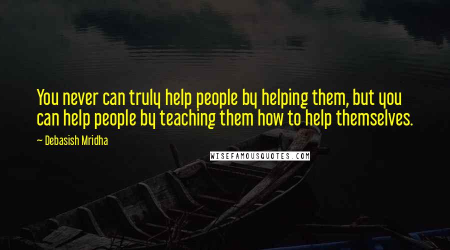 Debasish Mridha Quotes: You never can truly help people by helping them, but you can help people by teaching them how to help themselves.