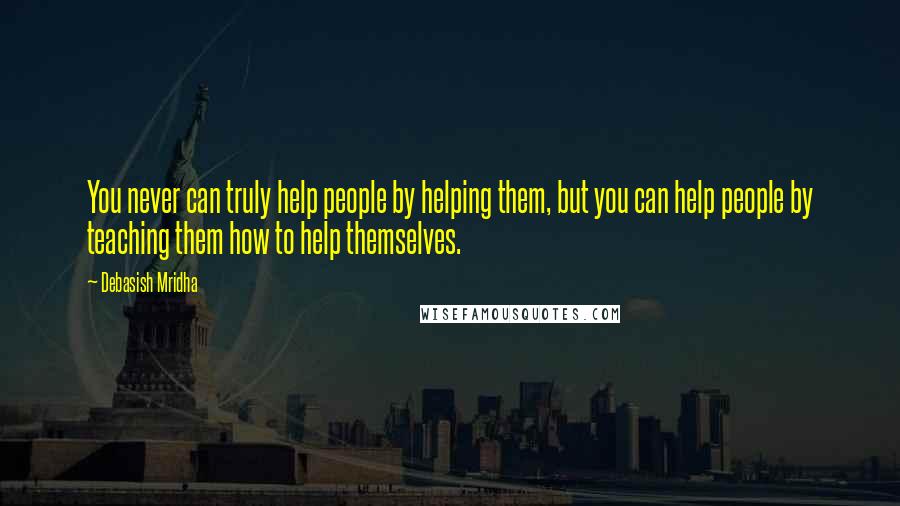 Debasish Mridha Quotes: You never can truly help people by helping them, but you can help people by teaching them how to help themselves.