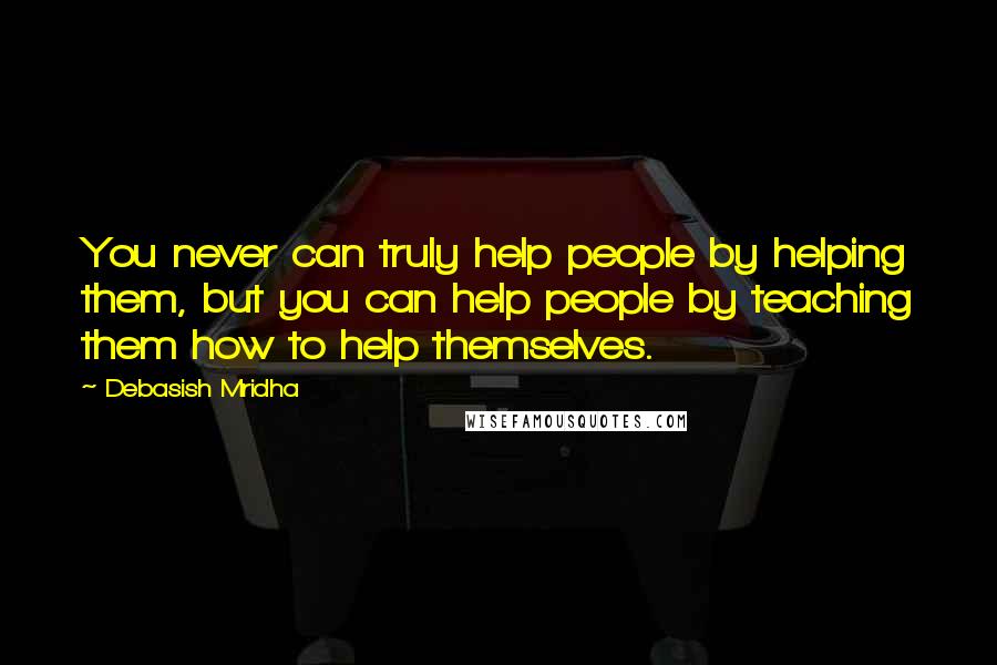 Debasish Mridha Quotes: You never can truly help people by helping them, but you can help people by teaching them how to help themselves.