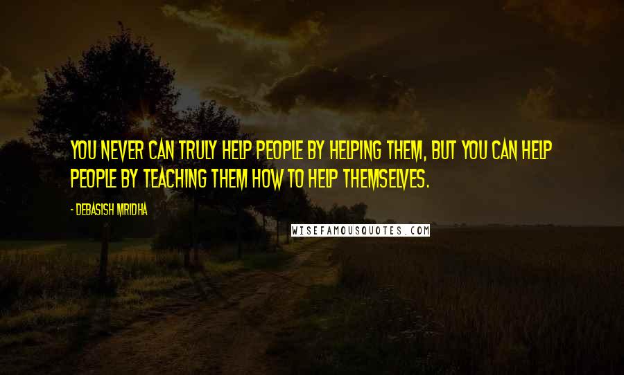 Debasish Mridha Quotes: You never can truly help people by helping them, but you can help people by teaching them how to help themselves.