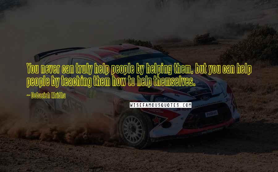 Debasish Mridha Quotes: You never can truly help people by helping them, but you can help people by teaching them how to help themselves.