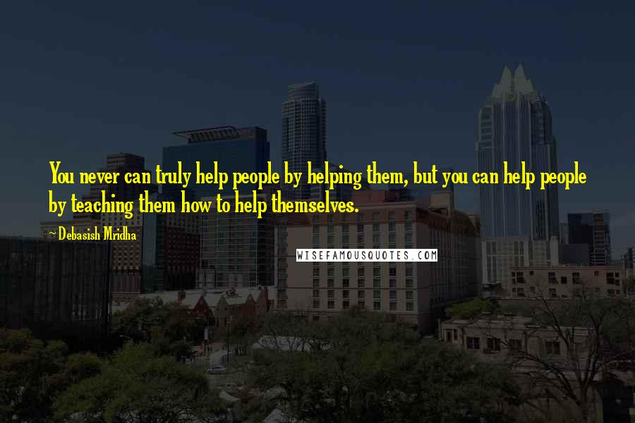 Debasish Mridha Quotes: You never can truly help people by helping them, but you can help people by teaching them how to help themselves.