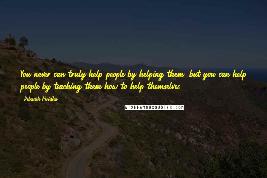 Debasish Mridha Quotes: You never can truly help people by helping them, but you can help people by teaching them how to help themselves.