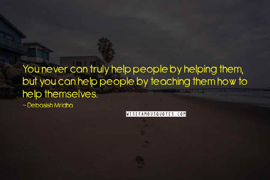 Debasish Mridha Quotes: You never can truly help people by helping them, but you can help people by teaching them how to help themselves.