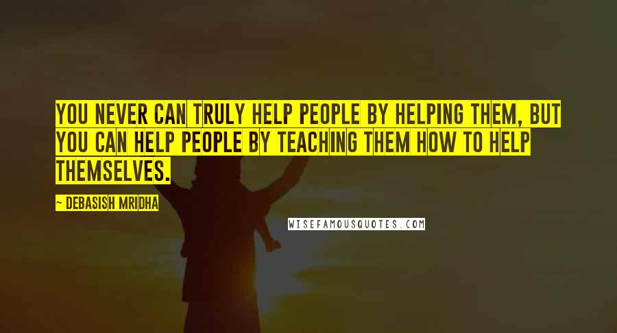 Debasish Mridha Quotes: You never can truly help people by helping them, but you can help people by teaching them how to help themselves.