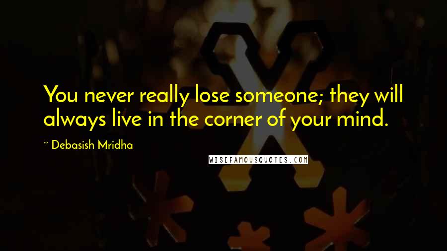 Debasish Mridha Quotes: You never really lose someone; they will always live in the corner of your mind.