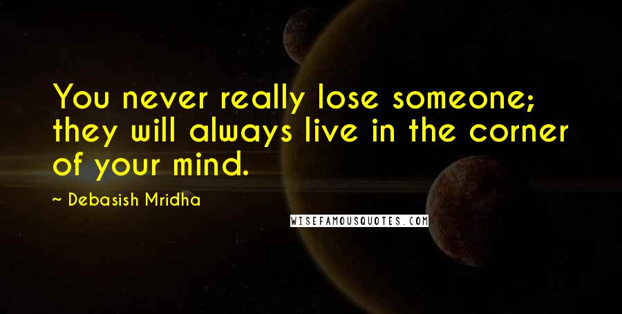 Debasish Mridha Quotes: You never really lose someone; they will always live in the corner of your mind.