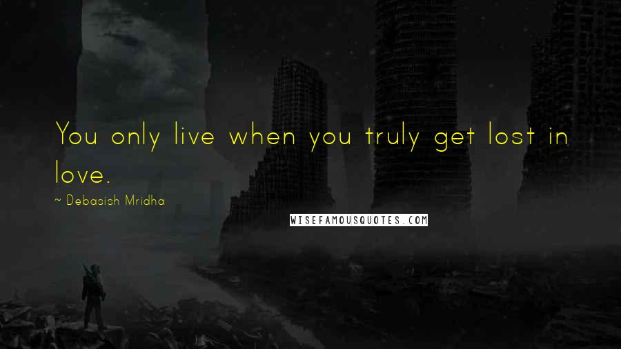 Debasish Mridha Quotes: You only live when you truly get lost in love.