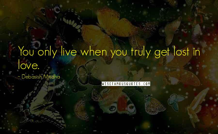 Debasish Mridha Quotes: You only live when you truly get lost in love.