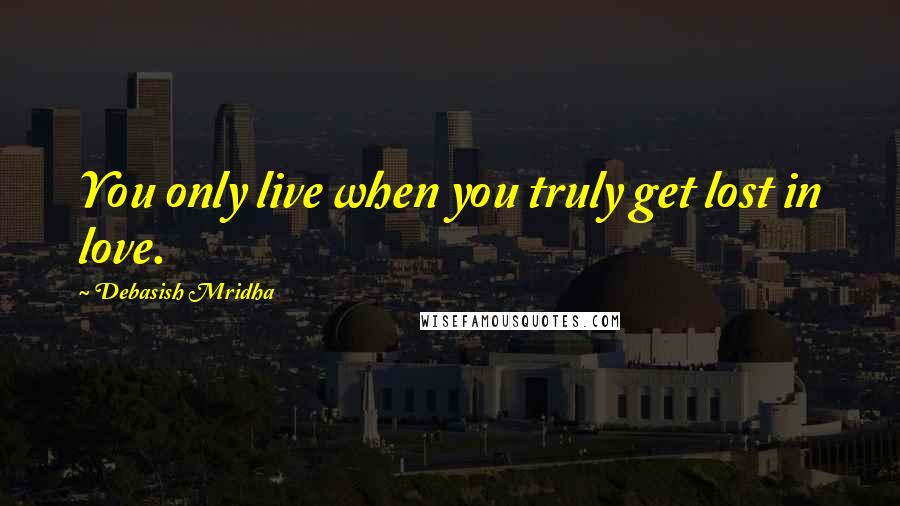 Debasish Mridha Quotes: You only live when you truly get lost in love.