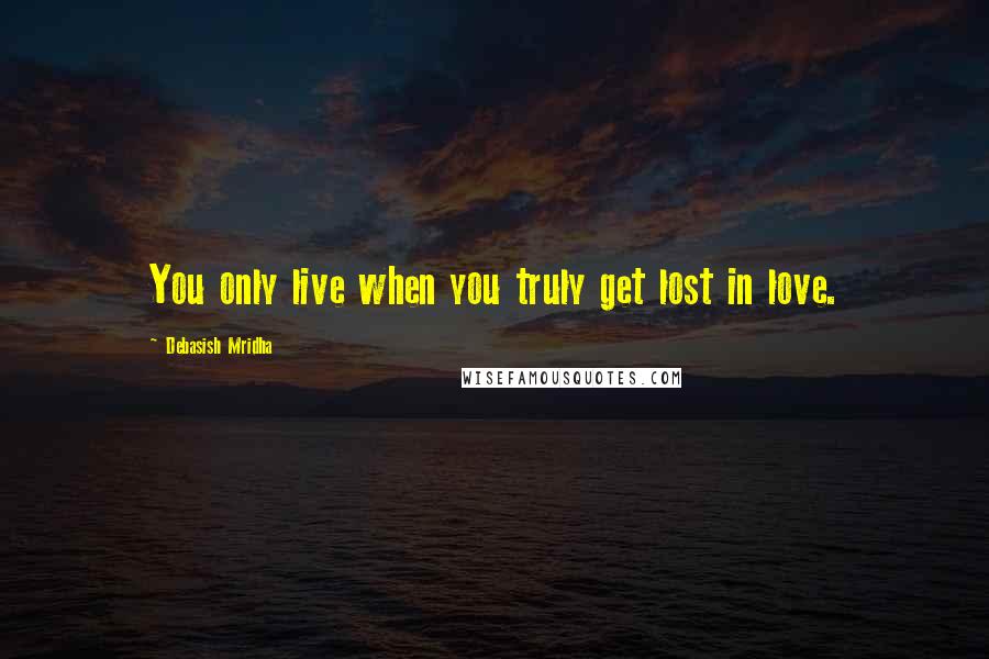 Debasish Mridha Quotes: You only live when you truly get lost in love.