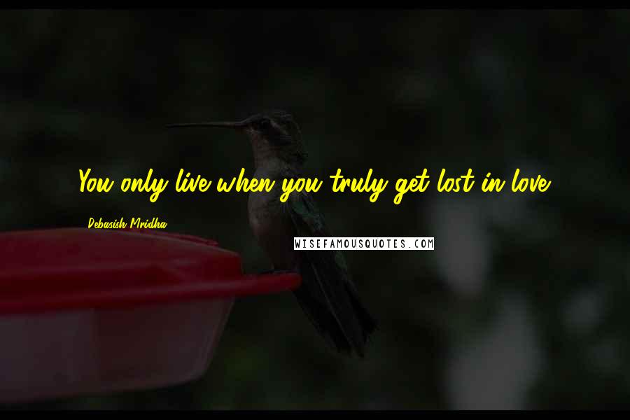 Debasish Mridha Quotes: You only live when you truly get lost in love.
