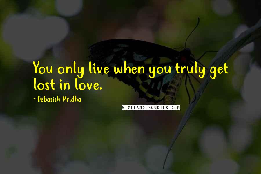 Debasish Mridha Quotes: You only live when you truly get lost in love.