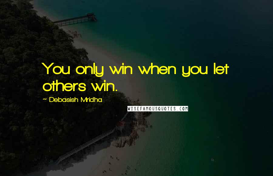 Debasish Mridha Quotes: You only win when you let others win.