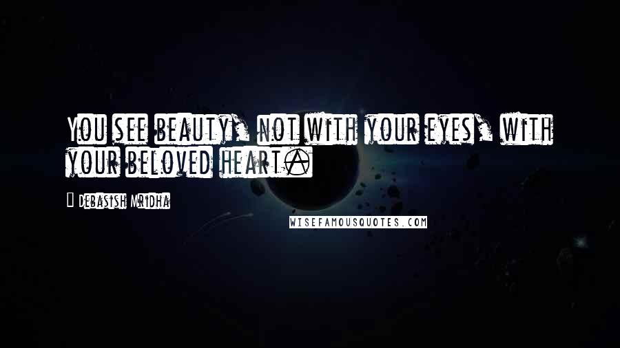 Debasish Mridha Quotes: You see beauty, not with your eyes, with your beloved heart.