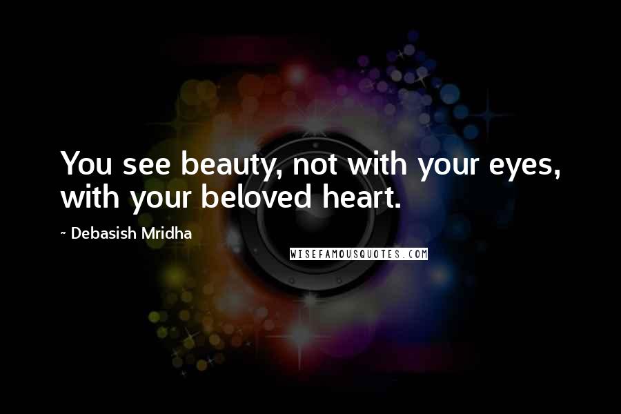 Debasish Mridha Quotes: You see beauty, not with your eyes, with your beloved heart.