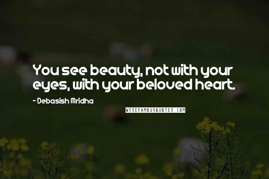 Debasish Mridha Quotes: You see beauty, not with your eyes, with your beloved heart.