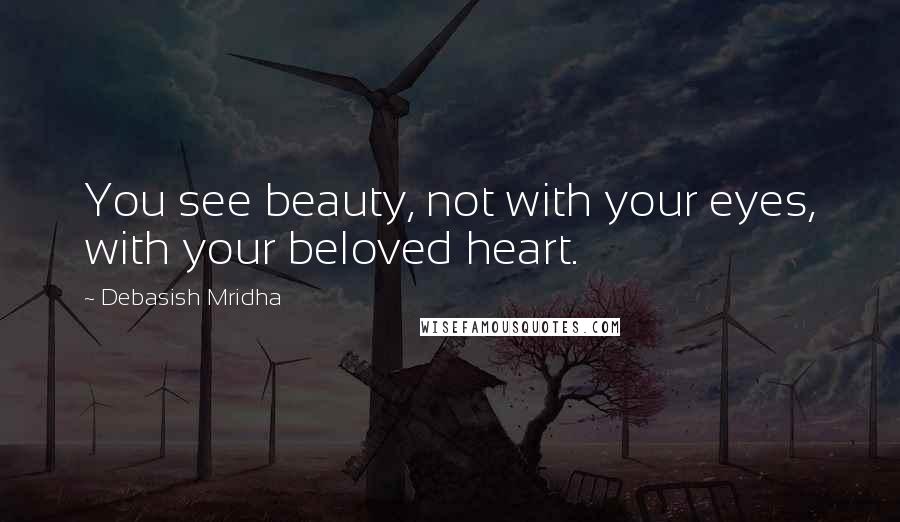 Debasish Mridha Quotes: You see beauty, not with your eyes, with your beloved heart.