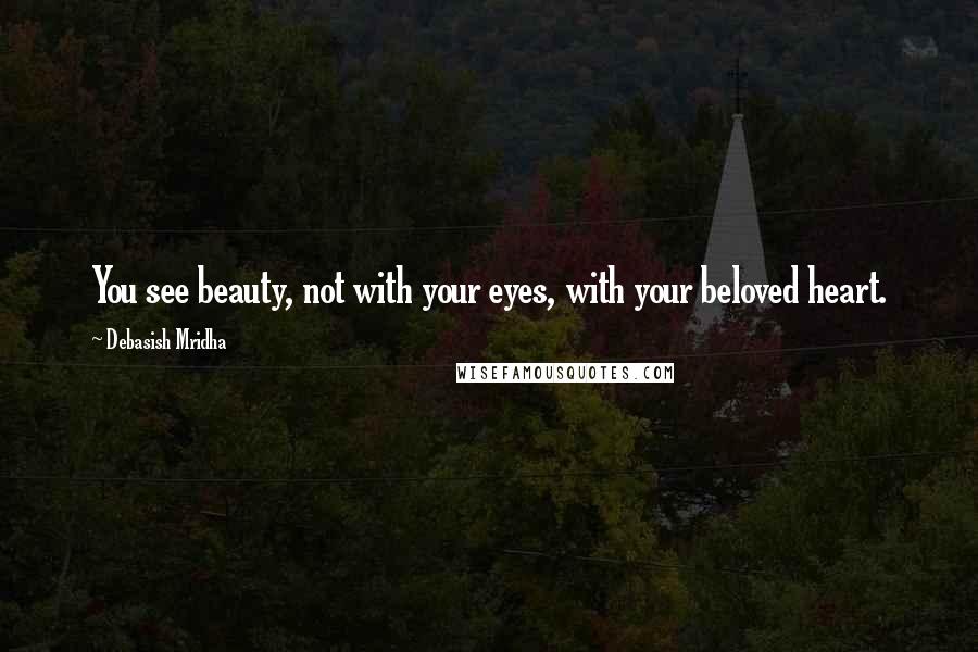 Debasish Mridha Quotes: You see beauty, not with your eyes, with your beloved heart.